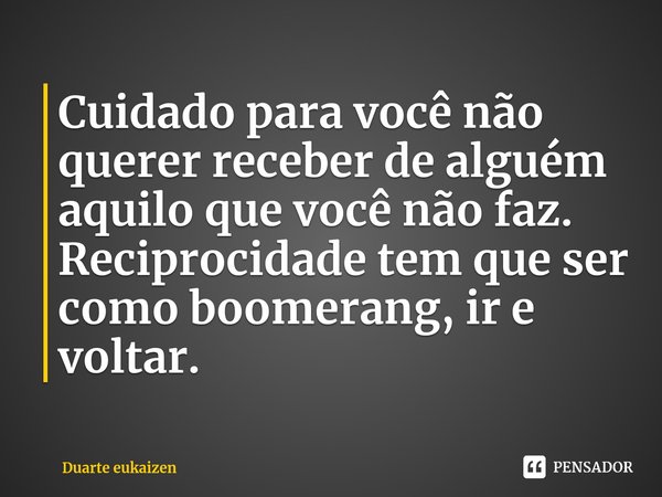 ⁠⁠Cuidado para você não querer receber de alguém aquilo que você não faz. Reciprocidade tem que ser como boomerang, ir e voltar.... Frase de Duarte eukaizen.