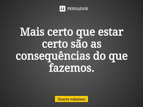 ⁠Mais certo que estar certo são as consequências do que fazemos.... Frase de Duarte eukaizen.