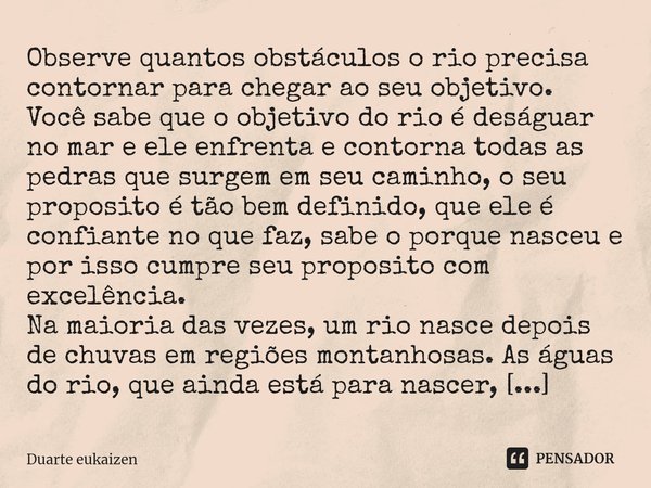 ⁠Observe quantos obstáculos o rio precisa contornar para chegar ao seu objetivo. Você sabe que o objetivo do rio é deságuar no mar e ele enfrenta e contorna tod... Frase de Duarte eukaizen.