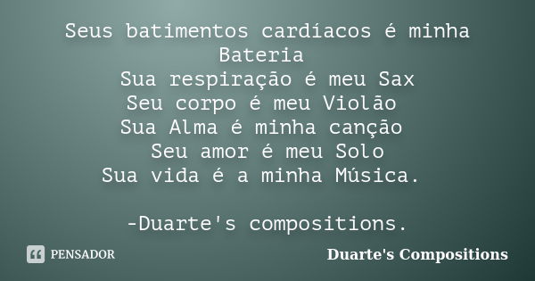 Seus batimentos cardíacos é minha Bateria Sua respiração é meu Sax
Seu corpo é meu Violão Sua Alma é minha canção Seu amor é meu Solo
Sua vida é a minha Música.... Frase de Duarte's Compositions.