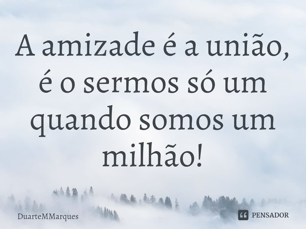 ⁠A amizade é a união, é o sermos só um quando somos um milhão!... Frase de DuarteMMarques.