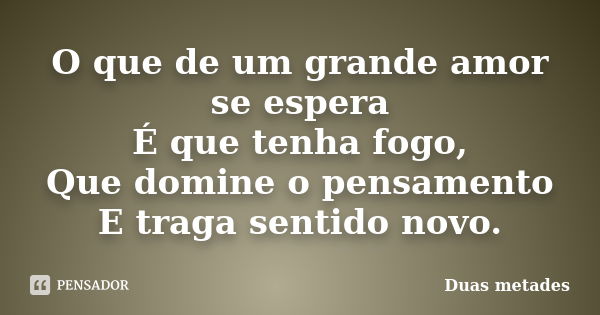 O que de um grande amor se espera É que tenha fogo, Que domine o pensamento E traga sentido novo.... Frase de Duas metades.