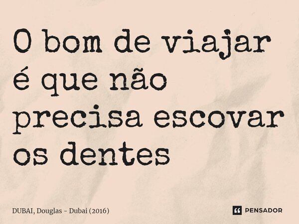⁠O bom de viajar é que não precisa escovar os dentes... Frase de DUBAI, Douglas - Dubai (2016).