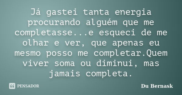 Já gastei tanta energia procurando alguém que me completasse...e esqueci de me olhar e ver, que apenas eu mesmo posso me completar.Quem viver soma ou diminui, m... Frase de Du Bernask.