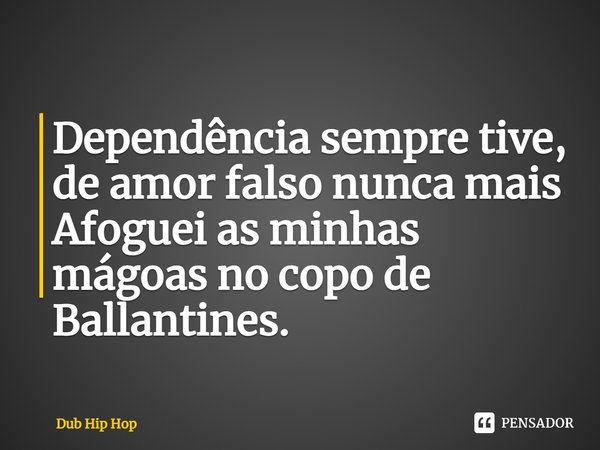 Dependência sempre tive, de amor falso nunca mais
Afoguei as minhas mágoas no copo de Ballantines.... Frase de Dub Hip Hop.
