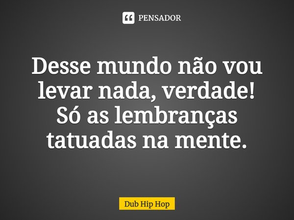 ⁠Desse mundo não vou levar nada, verdade!
Só as lembranças tatuadas na mente.... Frase de Dub Hip Hop.