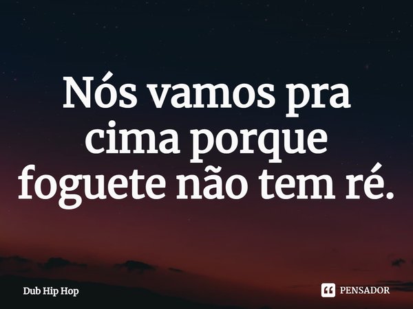 ⁠Nós vamos pra cima porque foguete não tem ré.... Frase de Dub Hip Hop.