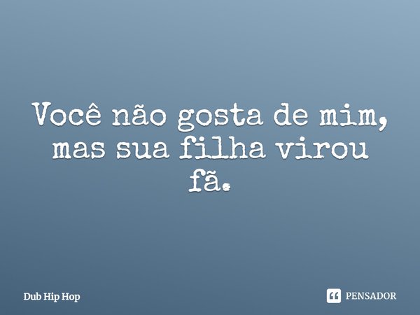 ⁠Você não gosta de mim, mas sua filha virou fã.... Frase de Dub Hip Hop.