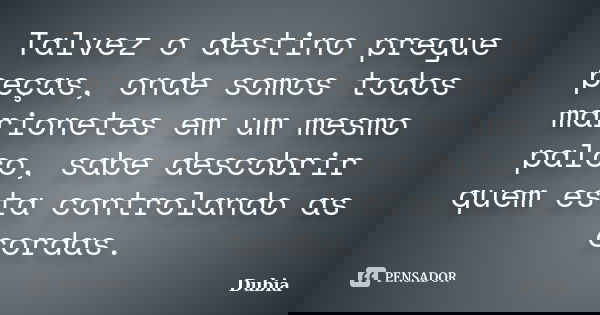 Talvez o destino pregue peças, onde somos todos marionetes em um mesmo palco, sabe descobrir quem esta controlando as cordas.... Frase de Dubia.