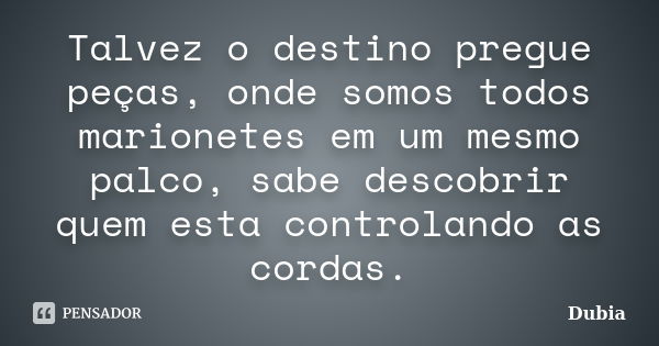 Talvez o destino pregue peças, onde somos todos marionetes em um mesmo palco, sabe descobrir quem esta controlando as cordas.... Frase de Dubia.