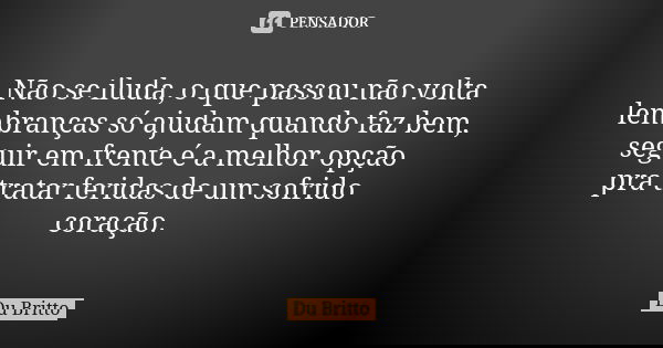 Não se iluda, o que passou não volta lembranças só ajudam quando faz bem, seguir em frente é a melhor opção pra tratar feridas de um sofrido coração.... Frase de Du Britto.