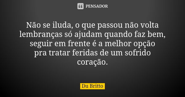 Não se iluda, o que passou não volta lembranças só ajudam quando faz bem, seguir em frente é a melhor opção pra tratar feridas de um sofrido coração.... Frase de Du Britto.