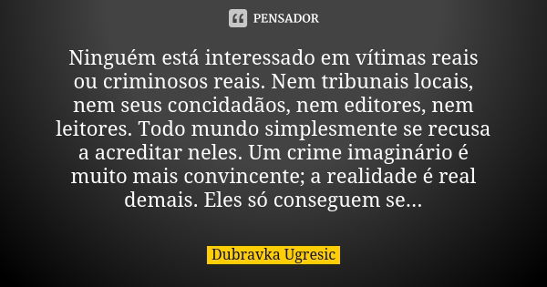 Ninguém está interessado em vítimas reais ou criminosos reais. Nem tribunais locais, nem seus concidadãos, nem editores, nem leitores. Todo mundo simplesmente s... Frase de Dubravka Ugresic.