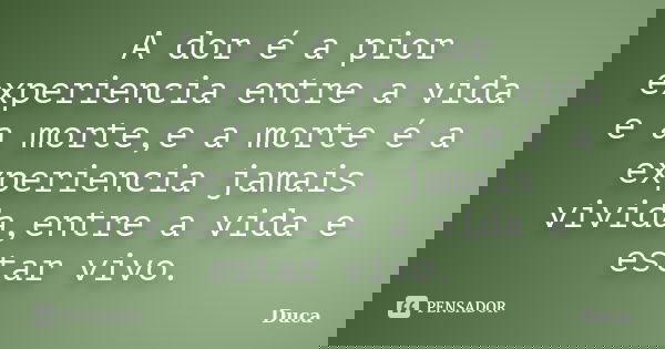 A dor é a pior experiencia entre a vida e a morte,e a morte é a experiencia jamais vivida,entre a vida e estar vivo.... Frase de Duca.