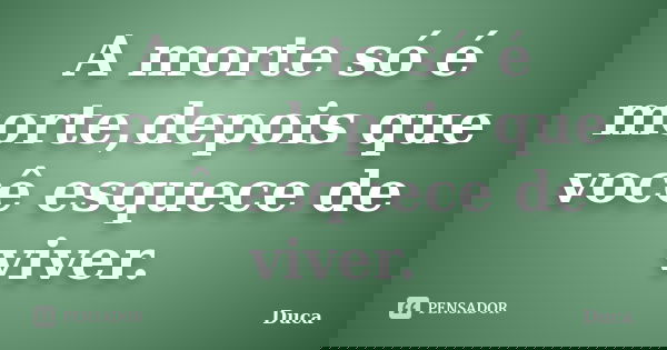 A morte só é morte,depois que você esquece de viver.... Frase de Duca.