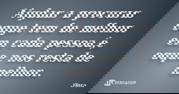 Ajudar a procurar oque tem de melhor em cada pessoa,é oque nos resta de melhor.... Frase de Duca.