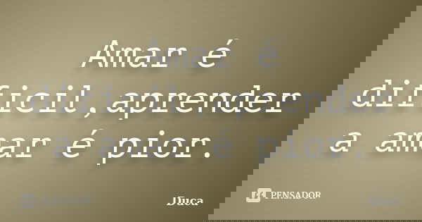 Amar é dificil,aprender a amar é pior.... Frase de Duca.