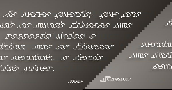 As vezes queria, que pra tudo no mundo tivesse uma resposta única e verdadeira, mas se tivesse uma única verdade, n teria sentido viver.... Frase de Duca.