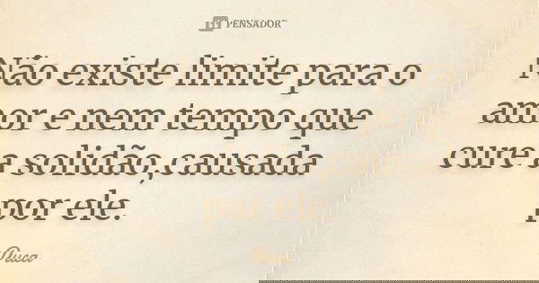 Não existe limite para o amor e nem tempo que cure a solidão,causada por ele.... Frase de Duca.