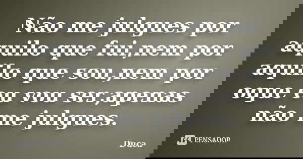 Não me julgues por aquilo que fui,nem por aquilo que sou,nem por oque eu vou ser,apenas não me julgues.... Frase de Duca.
