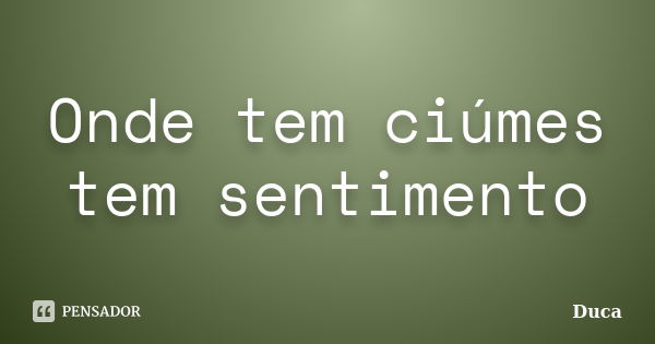 Onde tem ciúmes tem sentimento... Frase de Duca.