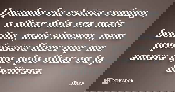 Quando ela estava comigo, o olhar dela era mais bonito, mais sincero, nem precisava dizer que me amava que pelo olhar eu ja decifrava.... Frase de Duca.