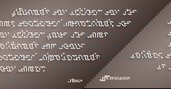 Quando eu dizer eu te amo,estarei mentindo,se eu dizer que te amo olhando em seus olhos,estarei implorando o seu amor.... Frase de Duca.