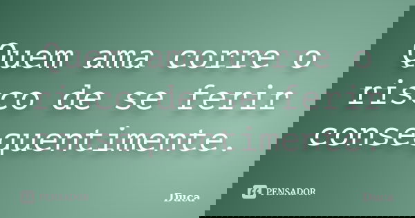 Quem ama corre o risco de se ferir consequentimente.... Frase de Duca.