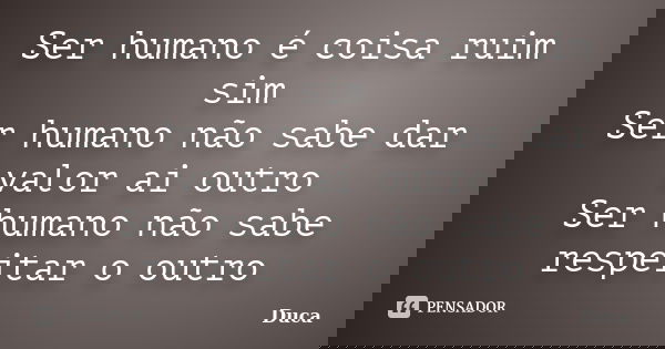 Ser humano é coisa ruim sim Ser humano não sabe dar valor ai outro Ser humano não sabe respeitar o outro... Frase de Duca.