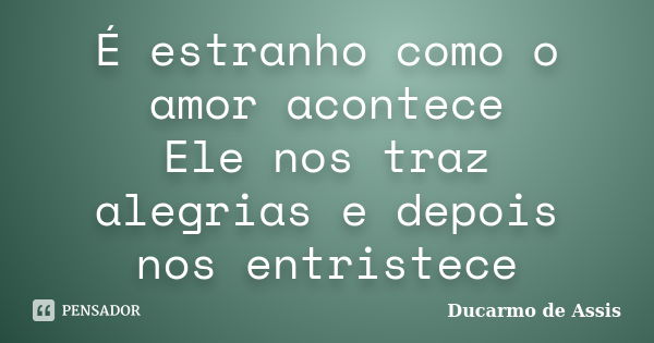 É estranho como o amor acontece Ele nos traz alegrias e depois nos entristece... Frase de Ducarmo de Assis.