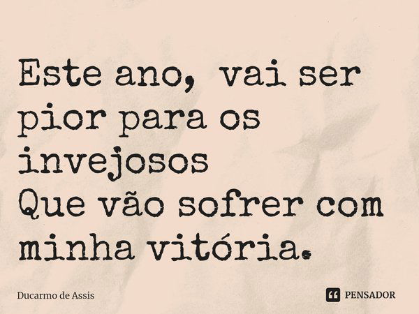 ⁠Este ano, vai ser pior para os invejosos
Que vão sofrer com minha vitória.... Frase de Ducarmo de Assis.