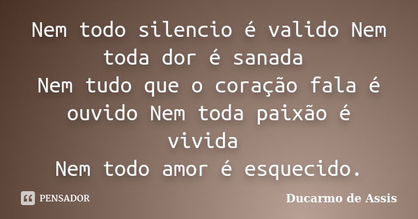 Nem todo silencio é valido Nem toda dor é sanada Nem tudo que o coração fala é ouvido Nem toda paixão é vivida Nem todo amor é esquecido.... Frase de Ducarmo de Assis.