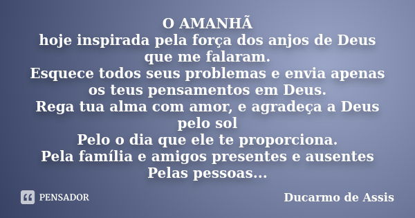 O AMANHÃ hoje inspirada pela força dos anjos de Deus que me falaram. Esquece todos seus problemas e envia apenas os teus pensamentos em Deus. Rega tua alma com ... Frase de Ducarmo de Assis.