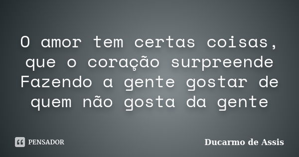 O amor tem certas coisas, que o coração surpreende Fazendo a gente gostar de quem não gosta da gente... Frase de Ducarmo de Assis.