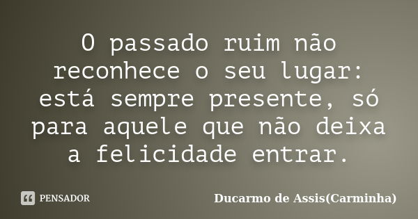 O passado ruim não reconhece o seu lugar: está sempre presente, só para aquele que não deixa a felicidade entrar.... Frase de ducarmo de Assis (Carminha).