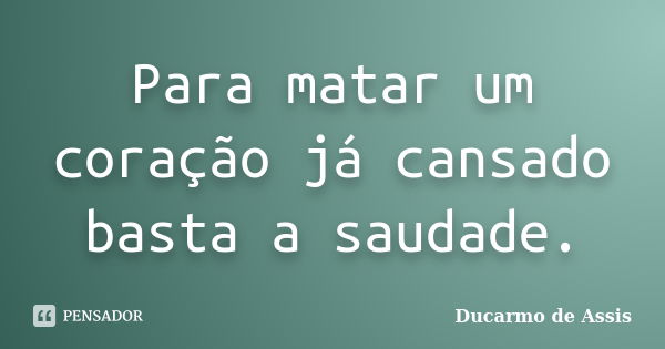 Para matar um coração já cansado basta a saudade.... Frase de Ducarmo de Assis.