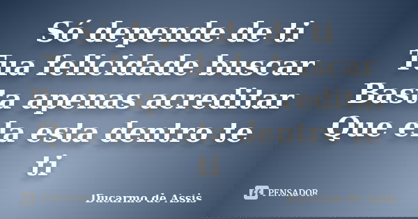 Só depende de ti Tua felicidade buscar Basta apenas acreditar Que ela esta dentro te ti... Frase de Ducarmo de Assis.