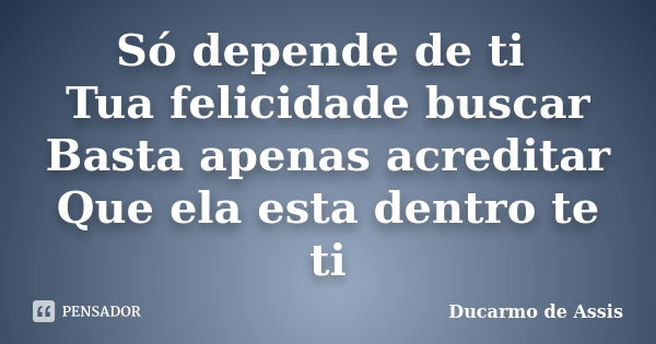 Só depende de ti Tua felicidade buscar Basta apenas acreditar Que ela esta dentro te ti... Frase de Ducarmo de Assis.