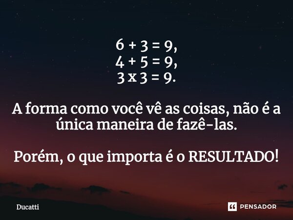 ⁠6 + 3 = 9, 4 + 5 = 9, 3 x 3 = 9. A forma como você vê as coisas, não é a única maneira de fazê-las. Porém, o que importa é o RESULTADO!... Frase de Ducatti.