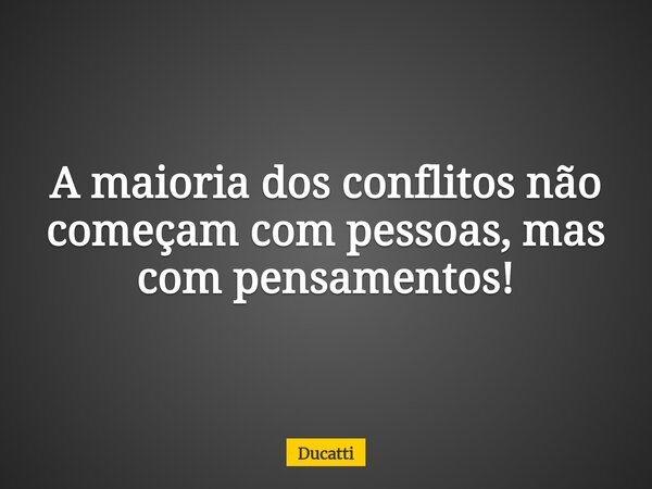 A maioria dos conflitos não começam com pessoas, mas com pensamentos!... Frase de Ducatti.