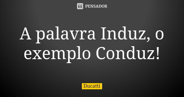 A palavra Induz, o exemplo Conduz!... Frase de Ducatti.