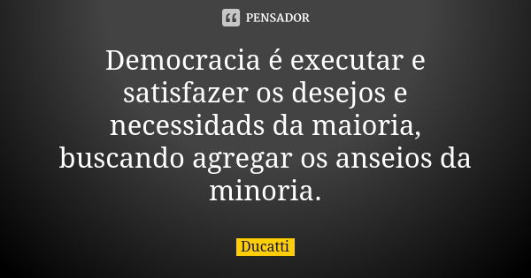 Democracia é executar e satisfazer os desejos e necessidads da maioria, buscando agregar os anseios da minoria.... Frase de Ducatti.