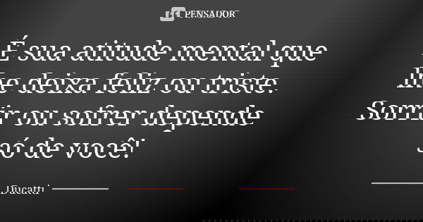 É sua atitude mental que lhe deixa feliz ou triste. Sorrir ou sofrer depende só de você!... Frase de Ducatti.