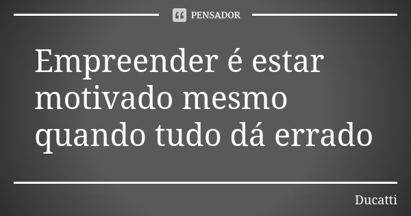 Empreender é estar motivado mesmo quando tudo dá errado... Frase de Ducatti.