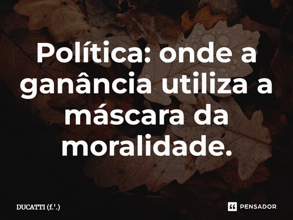 ⁠⁠⁠Política: onde a ganância utiliza a máscara da moralidade.... Frase de DUCATTI (f.'.).
