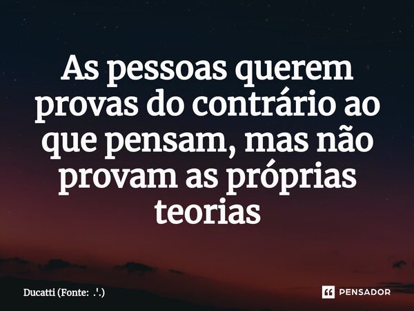 ⁠As pessoas querem provas do contrário ao que pensam, mas não provam as próprias teorias... Frase de Ducatti (Fonte: .'.).