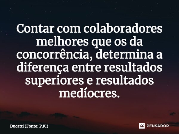 ⁠Contar com colaboradores melhores que os da concorrência, determina a diferença entre resultados superiores e resultados medíocres.... Frase de Ducatti (Fonte: P.K.).