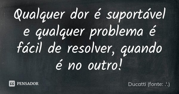 Qualquer dor é suportável e qualquer problema é fácil de resolver, quando é no outro!... Frase de Ducatti (fonte: .'.).