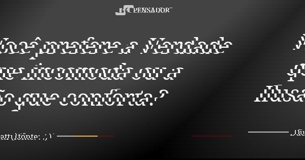 Você prefere a Verdade que incomoda ou a Ilusão que conforta?... Frase de Ducatti (fonte: .'.).