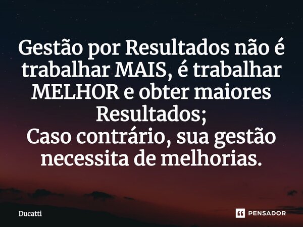 ⁠⁠Gestão por Resultados não é trabalhar MAIS, é trabalhar MELHOR e obter maiores Resultados; Caso contrário, sua gestão necessita de melhorias.... Frase de Ducatti.